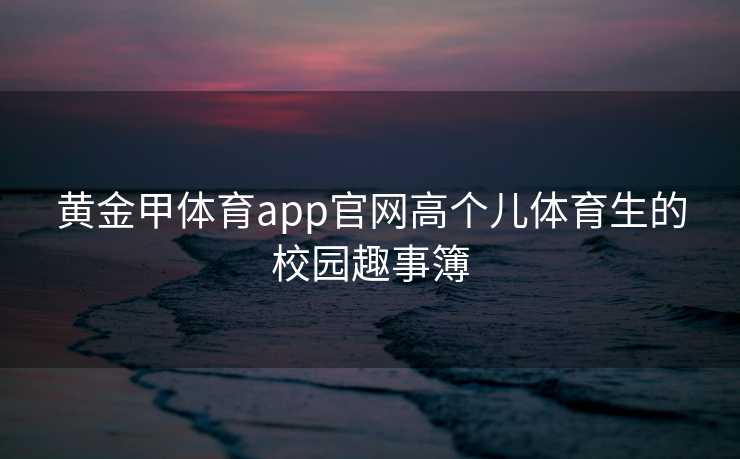 黄金甲体育app官网高个儿体育生的校园趣事簿
