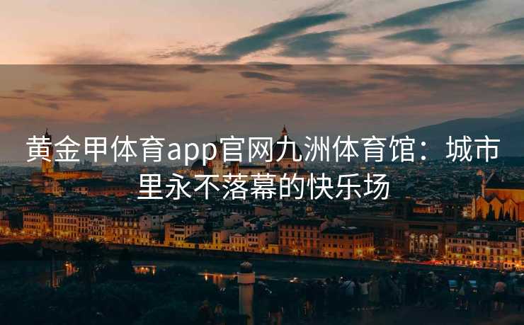黄金甲体育app官网九洲体育馆：城市里永不落幕的快乐场