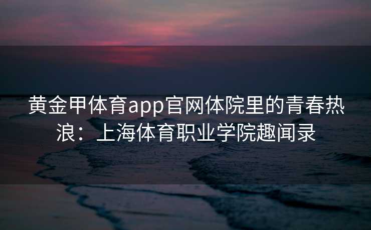 黄金甲体育app官网体院里的青春热浪：上海体育职业学院趣闻录