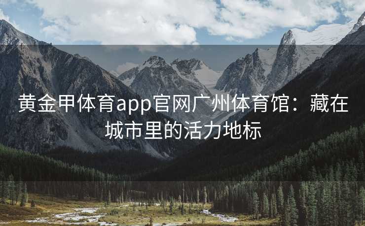 黄金甲体育app官网广州体育馆：藏在城市里的活力地标