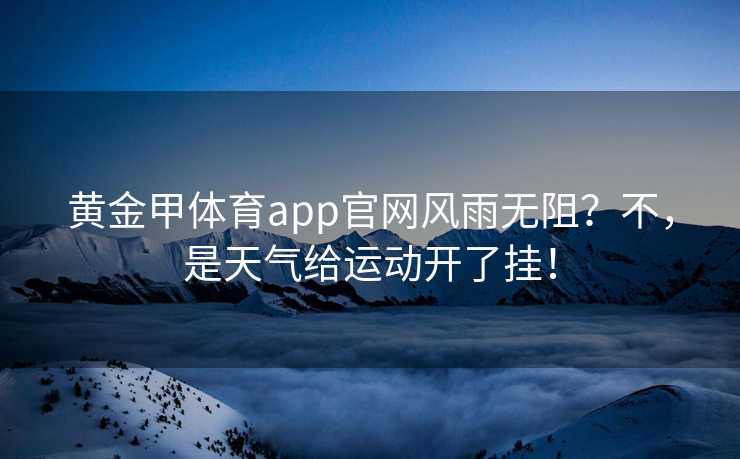 黄金甲体育app官网风雨无阻？不，是天气给运动开了挂！