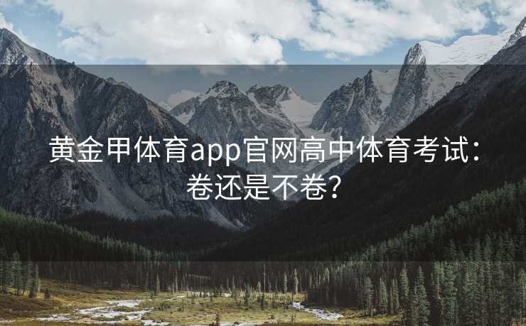 黄金甲体育app官网高中体育考试：卷还是不卷？
