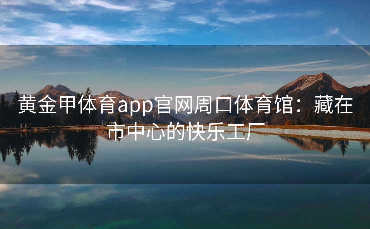 黄金甲体育app官网周口体育馆：藏在市中心的快乐工厂