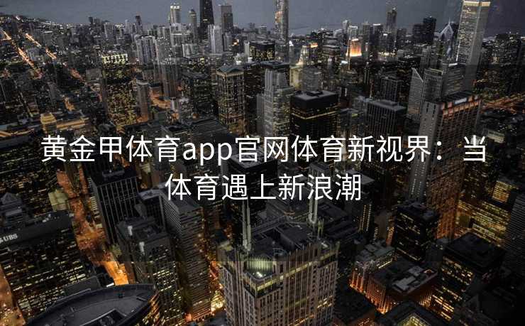 黄金甲体育app官网体育新视界：当体育遇上新浪潮
