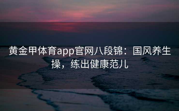 黄金甲体育app官网八段锦：国风养生操，练出健康范儿