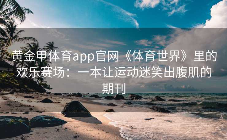 黄金甲体育app官网《体育世界》里的欢乐赛场：一本让运动迷笑出腹肌的期刊