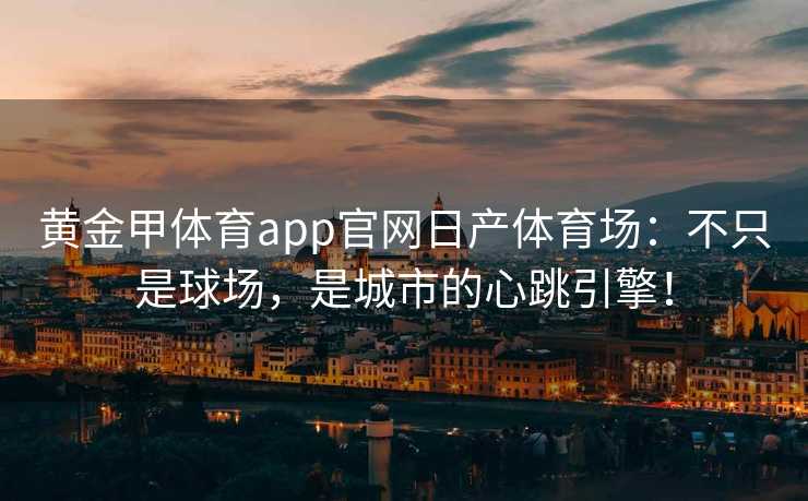 黄金甲体育app官网日产体育场：不只是球场，是城市的心跳引擎！