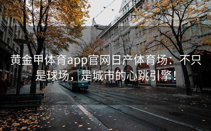 黄金甲体育app官网日产体育场：不只是球场，是城市的心跳引擎！
