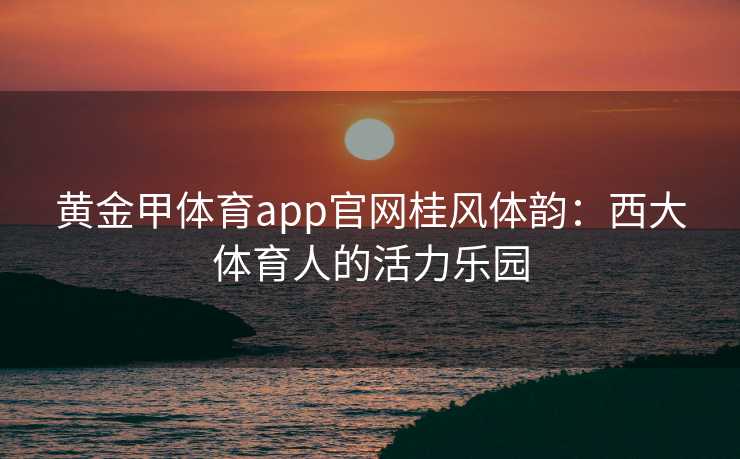 黄金甲体育app官网桂风体韵：西大体育人的活力乐园