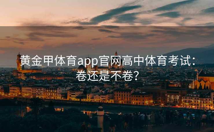 黄金甲体育app官网高中体育考试：卷还是不卷？
