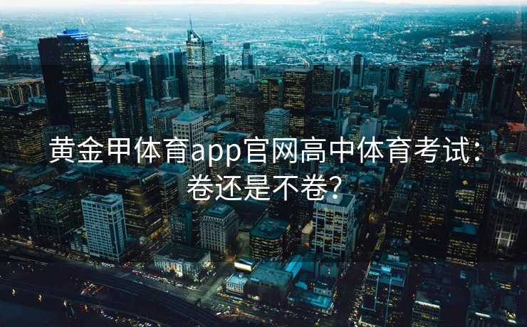 黄金甲体育app官网高中体育考试：卷还是不卷？