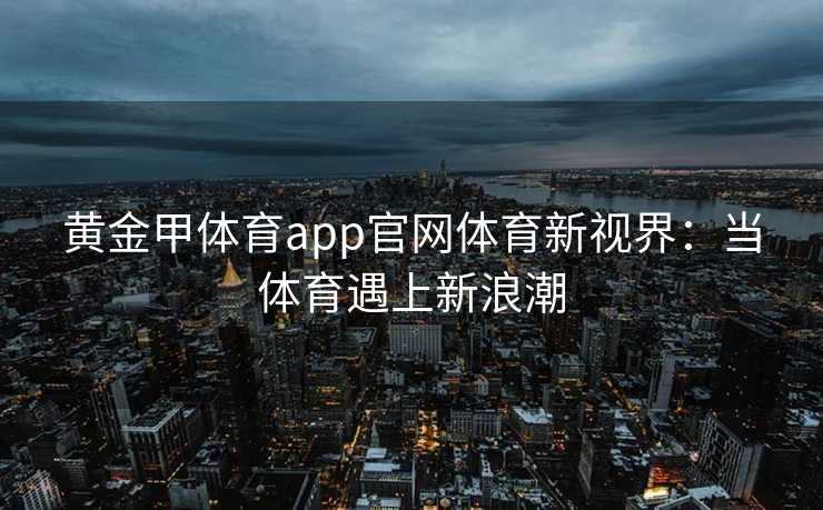 黄金甲体育app官网体育新视界：当体育遇上新浪潮