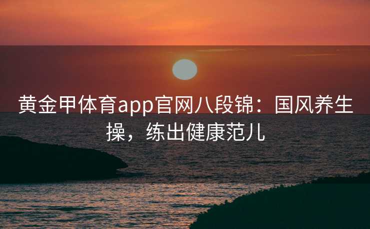 黄金甲体育app官网八段锦：国风养生操，练出健康范儿