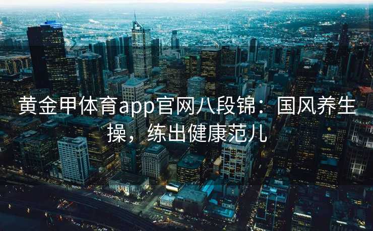 黄金甲体育app官网八段锦：国风养生操，练出健康范儿