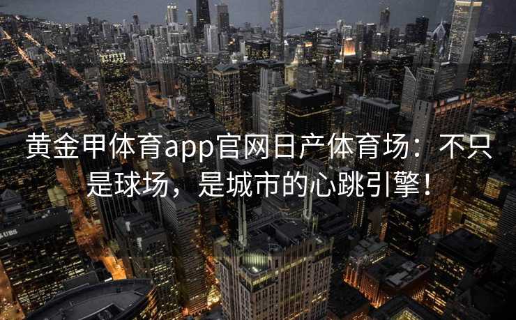 黄金甲体育app官网日产体育场：不只是球场，是城市的心跳引擎！