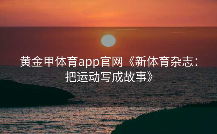 黄金甲体育app官网《新体育杂志：把运动写成故事》