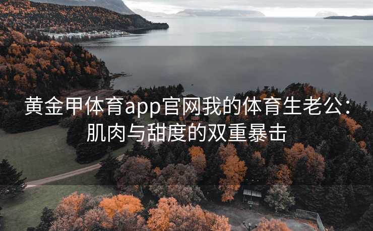 黄金甲体育app官网我的体育生老公：肌肉与甜度的双重暴击
