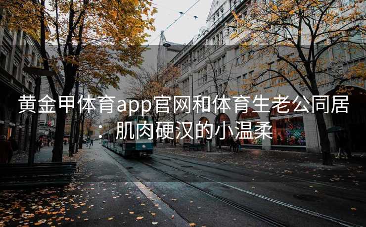 黄金甲体育app官网和体育生老公同居：肌肉硬汉的小温柔