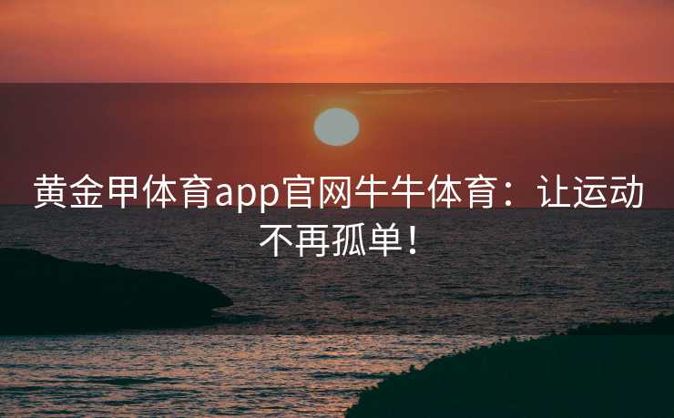 黄金甲体育app官网牛牛体育：让运动不再孤单！