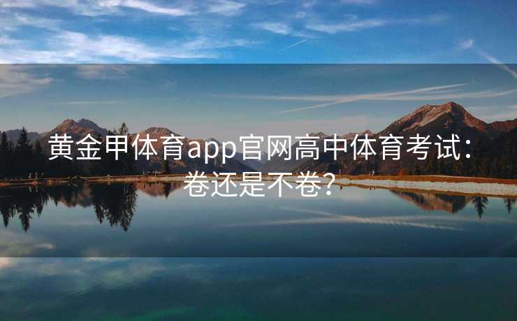 黄金甲体育app官网高中体育考试：卷还是不卷？