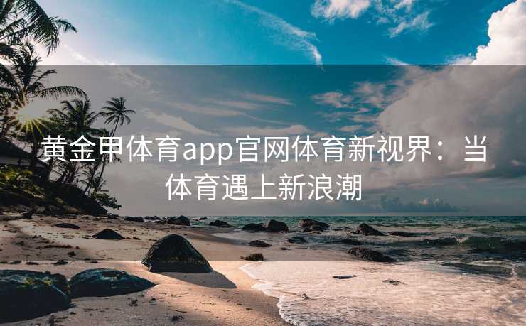 黄金甲体育app官网体育新视界：当体育遇上新浪潮