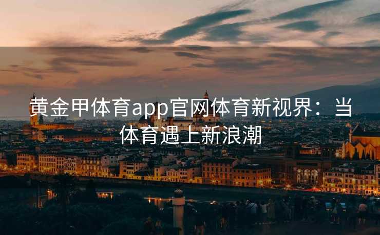 黄金甲体育app官网体育新视界：当体育遇上新浪潮