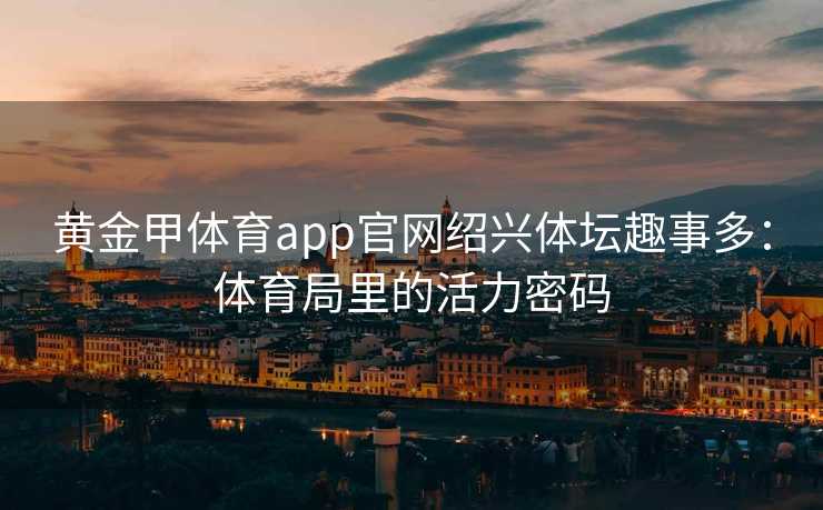 黄金甲体育app官网绍兴体坛趣事多：体育局里的活力密码