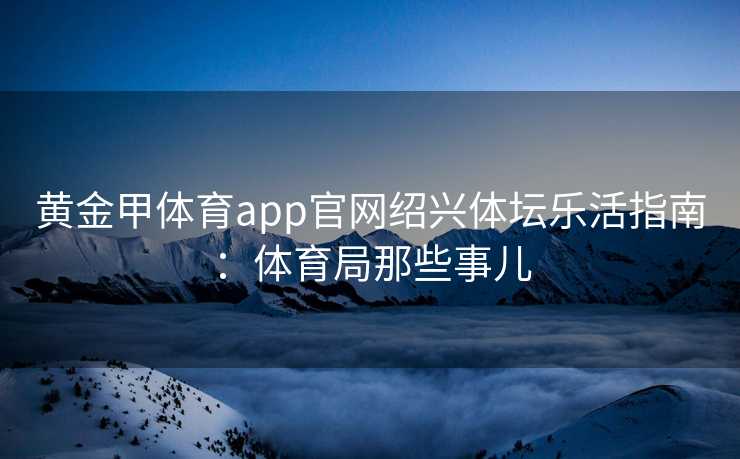 黄金甲体育app官网绍兴体坛乐活指南：体育局那些事儿