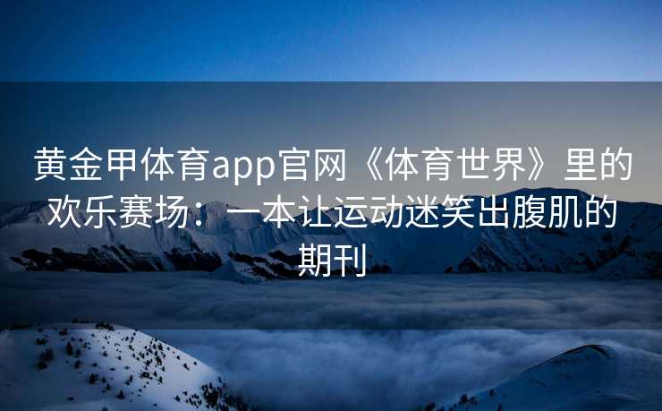 黄金甲体育app官网《体育世界》里的欢乐赛场：一本让运动迷笑出腹肌的期刊