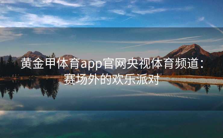 黄金甲体育app官网央视体育频道：赛场外的欢乐派对