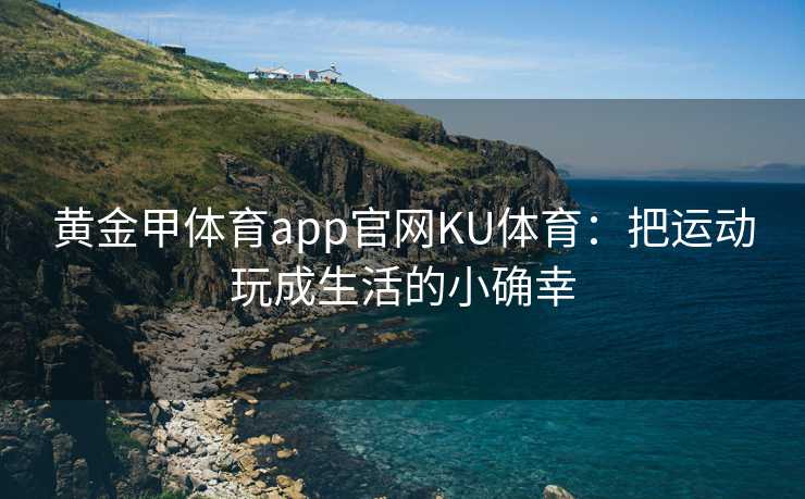 黄金甲体育app官网KU体育：把运动玩成生活的小确幸