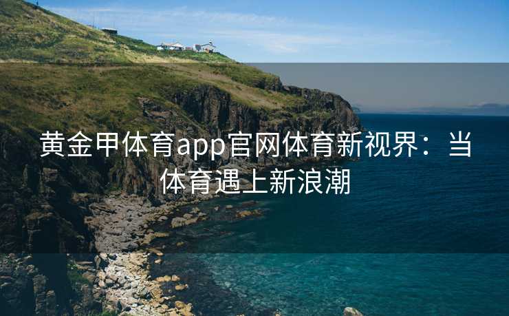 黄金甲体育app官网体育新视界：当体育遇上新浪潮