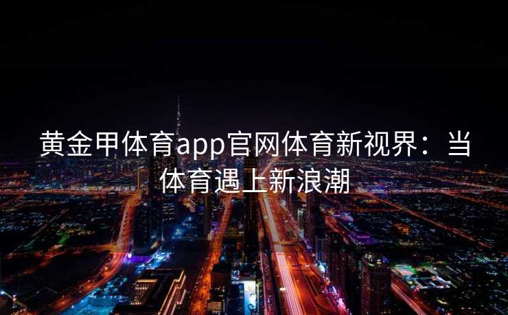 黄金甲体育app官网体育新视界：当体育遇上新浪潮