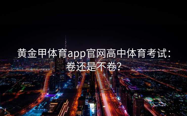 黄金甲体育app官网高中体育考试：卷还是不卷？