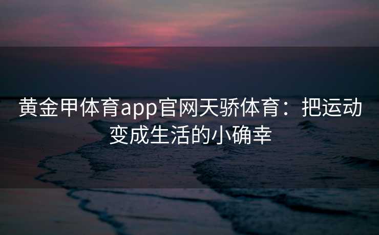 黄金甲体育app官网天骄体育：把运动变成生活的小确幸