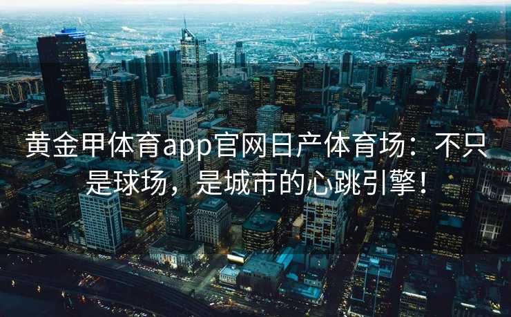 黄金甲体育app官网日产体育场：不只是球场，是城市的心跳引擎！