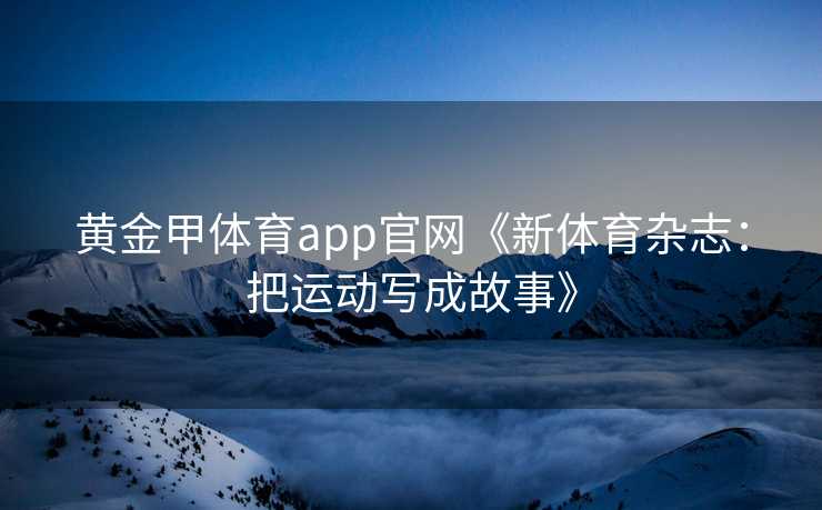 黄金甲体育app官网《新体育杂志：把运动写成故事》