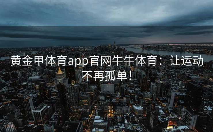 黄金甲体育app官网牛牛体育：让运动不再孤单！