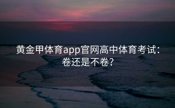 黄金甲体育app官网高中体育考试：卷还是不卷？
