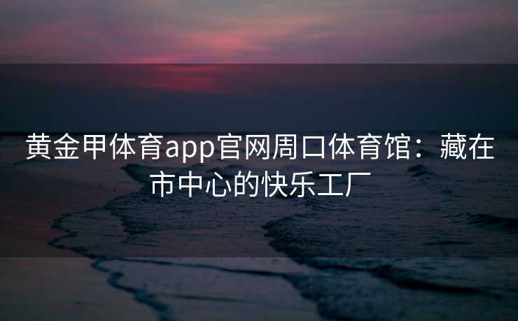 黄金甲体育app官网周口体育馆：藏在市中心的快乐工厂