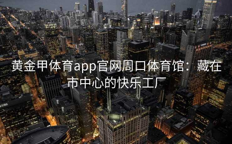 黄金甲体育app官网周口体育馆：藏在市中心的快乐工厂