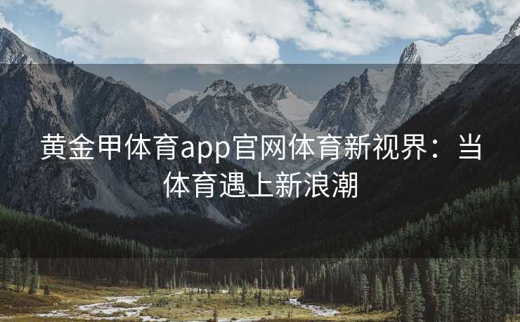 黄金甲体育app官网体育新视界：当体育遇上新浪潮