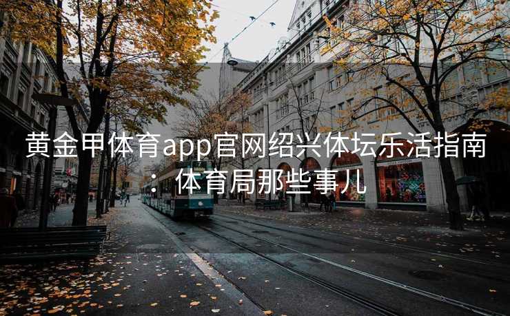 黄金甲体育app官网绍兴体坛乐活指南：体育局那些事儿