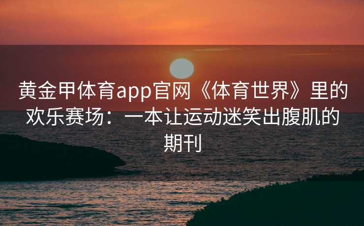 黄金甲体育app官网《体育世界》里的欢乐赛场：一本让运动迷笑出腹肌的期刊