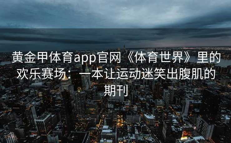 黄金甲体育app官网《体育世界》里的欢乐赛场：一本让运动迷笑出腹肌的期刊