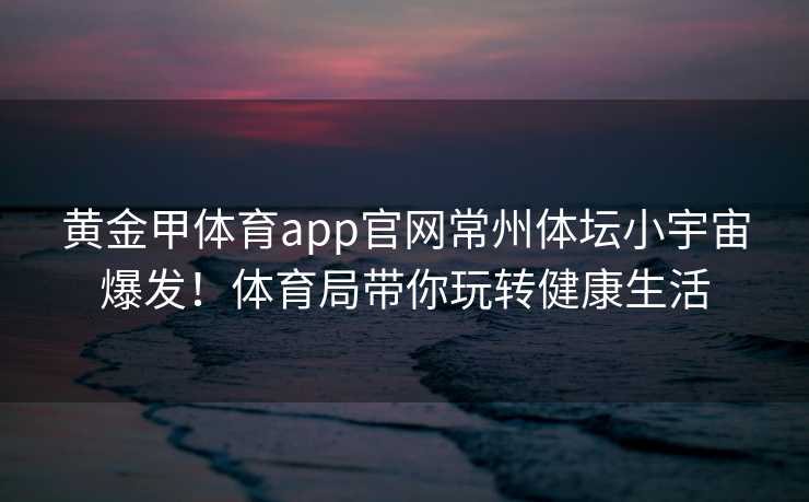 黄金甲体育app官网常州体坛小宇宙爆发！体育局带你玩转健康生活