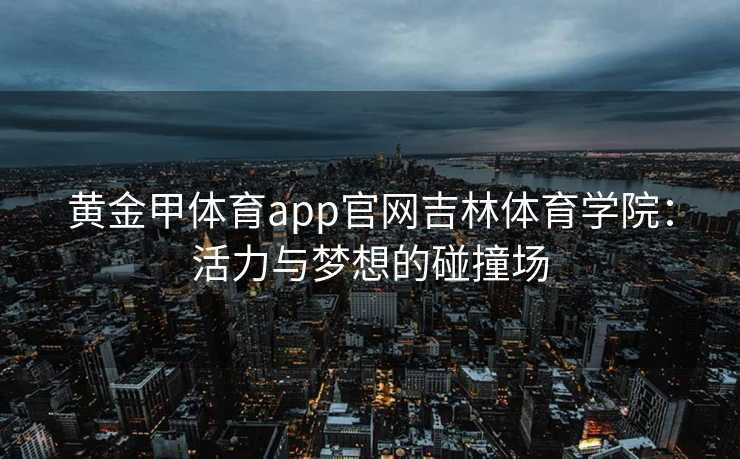 黄金甲体育app官网吉林体育学院：活力与梦想的碰撞场