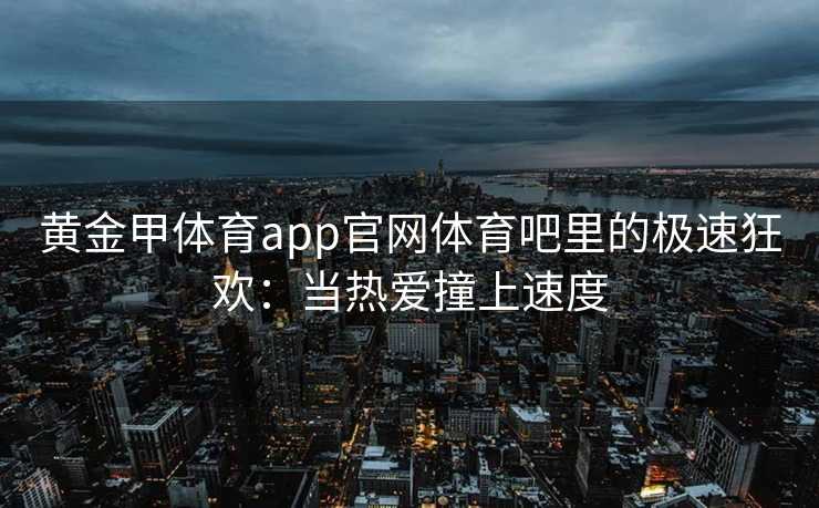 黄金甲体育app官网体育吧里的极速狂欢：当热爱撞上速度