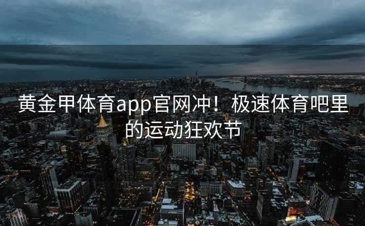黄金甲体育app官网冲！极速体育吧里的运动狂欢节