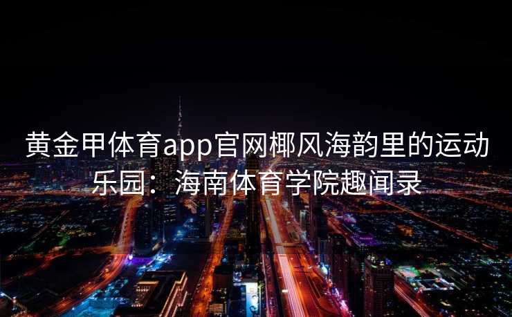 黄金甲体育app官网椰风海韵里的运动乐园：海南体育学院趣闻录
